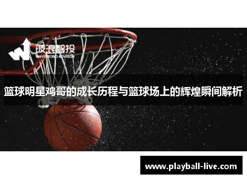 篮球明星鸡哥的成长历程与篮球场上的辉煌瞬间解析